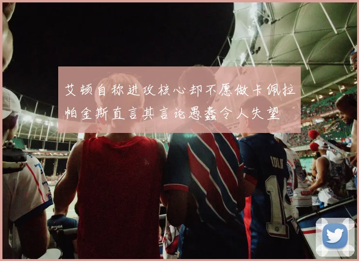 艾顿自称进攻核心却不愿做卡佩拉帕金斯直言其言论愚蠢令人失望