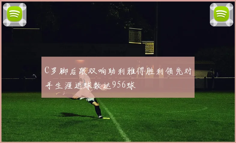 C罗脚后跟双响助利雅得胜利领先对手生涯进球数达956球