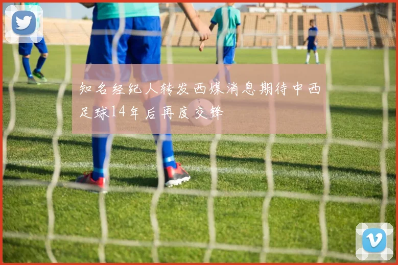 知名经纪人转发西媒消息期待中西足球14年后再度交锋