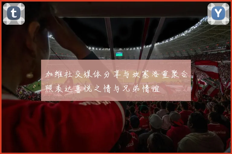加维社交媒体分享与坎塞洛重聚合照表达喜悦之情与兄弟情谊