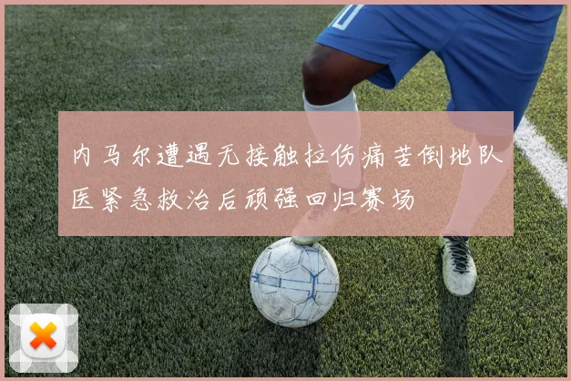 内马尔遭遇无接触拉伤痛苦倒地队医紧急救治后顽强回归赛场