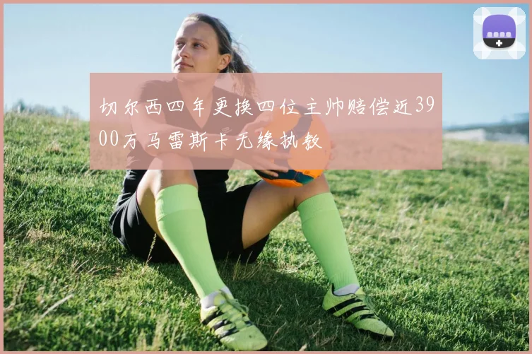 切尔西四年更换四位主帅赔偿近3900万马雷斯卡无缘执教