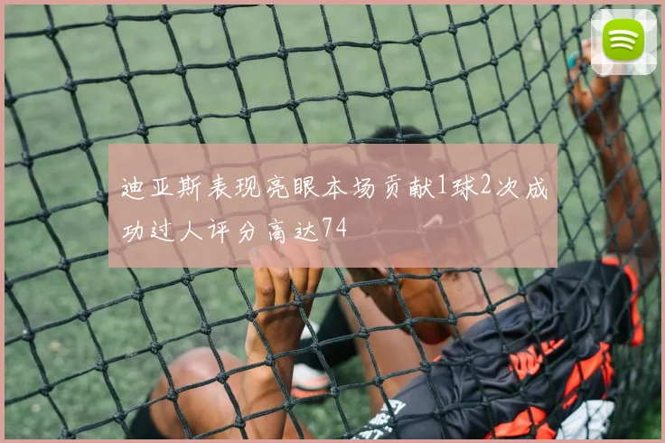 迪亚斯表现亮眼本场贡献1球2次成功过人评分高达74