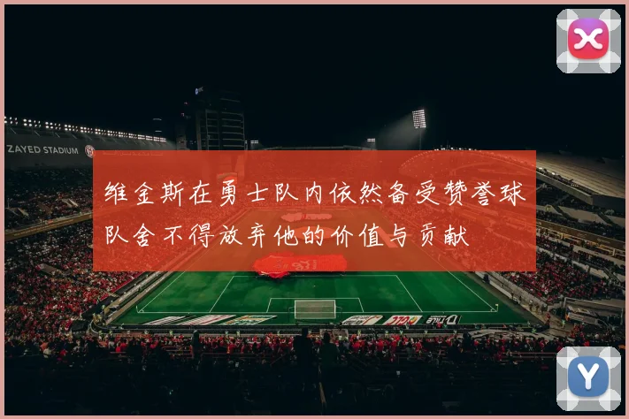 维金斯在勇士队内依然备受赞誉球队舍不得放弃他的价值与贡献