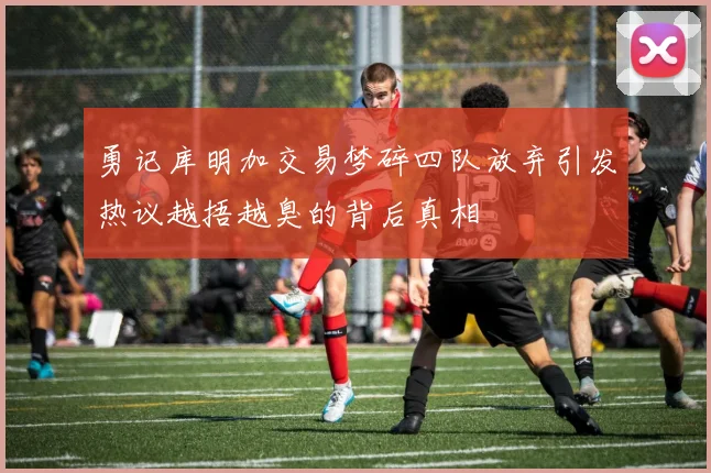 勇记库明加交易梦碎四队放弃引发热议越捂越臭的背后真相