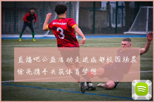 直播吧公益活动走进成都校园杨晨徐亮携手共筑体育梦想