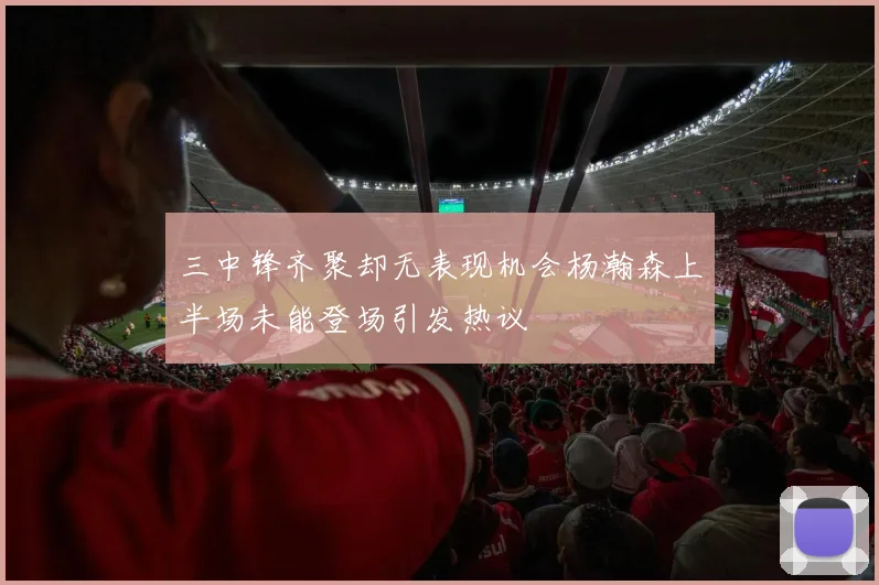 三中锋齐聚却无表现机会杨瀚森上半场未能登场引发热议
