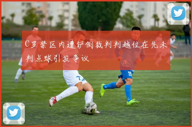 C罗禁区内遭铲倒裁判判越位在先未判点球引发争议