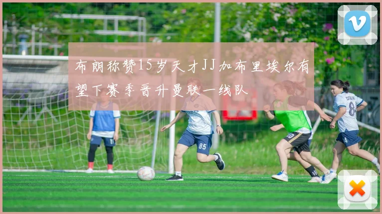 布朗称赞15岁天才JJ加布里埃尔有望下赛季晋升曼联一线队