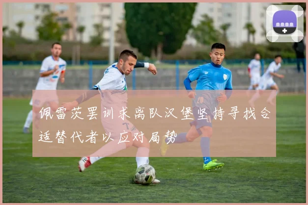 佩雷茨罢训求离队汉堡坚持寻找合适替代者以应对局势