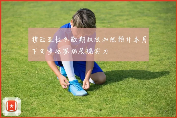 穆西亚拉冬歇期积极加练预计本月下旬重返赛场展现实力