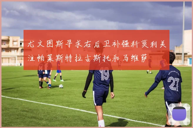 尤文图斯寻求右后卫补强科莫利关注帕莱斯特拉古斯托和马维萨