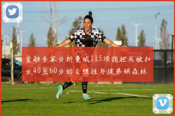 金融专家分析曼城115项指控或被扣分40至60分的合理性与埃弗顿森林案例对比