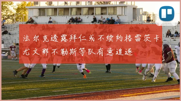 法尔克透露拜仁或不续约格雷茨卡尤文那不勒斯等队有意追逐