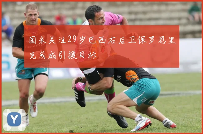 国米关注29岁巴西右后卫保罗恩里克或成引援目标