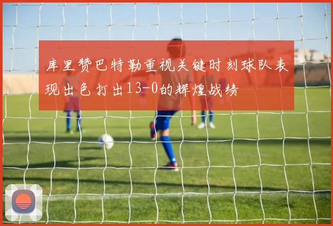 库里赞巴特勒重视关键时刻球队表现出色打出13-0的辉煌战绩