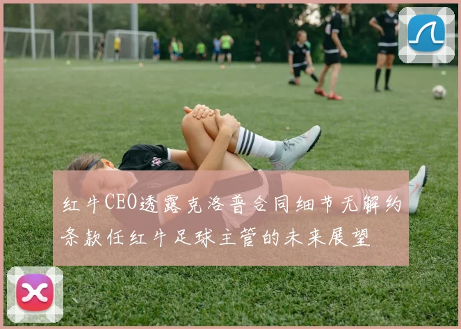 红牛CEO透露克洛普合同细节无解约条款任红牛足球主管的未来展望