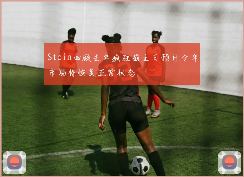 Stein回顾去年疯狂截止日预计今年市场将恢复正常状态