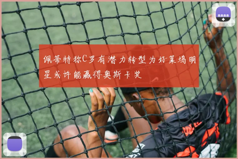 佩蒂特称C罗有潜力转型为好莱坞明星或许能赢得奥斯卡奖