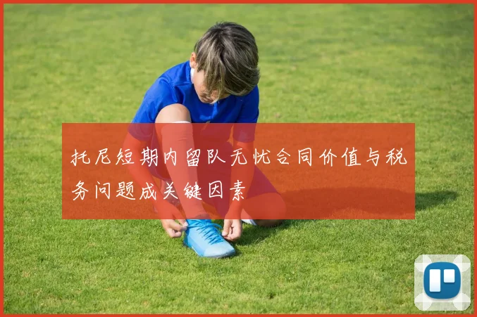 托尼短期内留队无忧合同价值与税务问题成关键因素