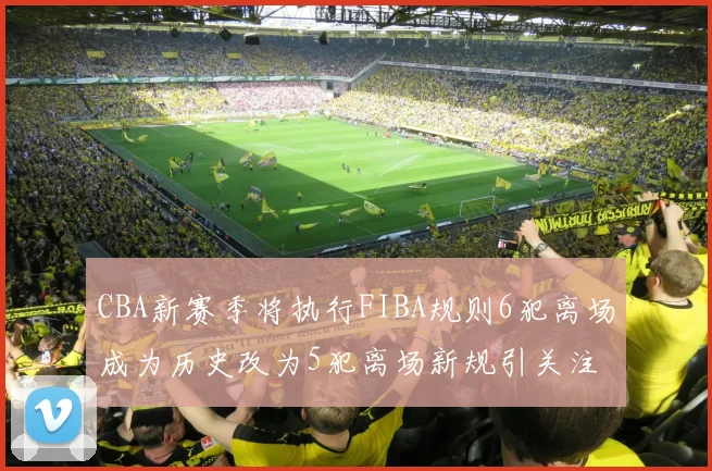 CBA新赛季将执行FIBA规则6犯离场成为历史改为5犯离场新规引关注