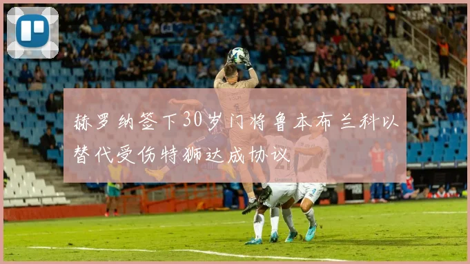 赫罗纳签下30岁门将鲁本布兰科以替代受伤特狮达成协议