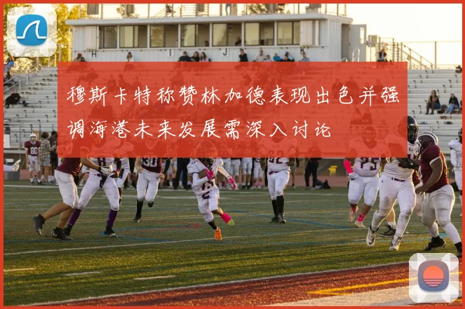 穆斯卡特称赞林加德表现出色并强调海港未来发展需深入讨论