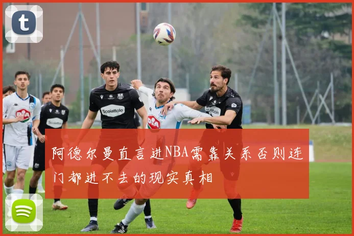 阿德尔曼直言进NBA需靠关系否则连门都进不去的现实真相