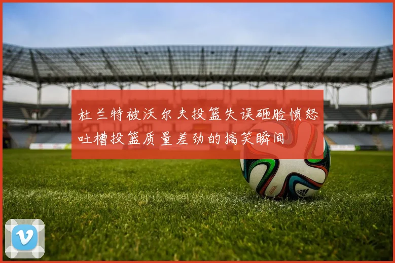 杜兰特被沃尔夫投篮失误砸脸愤怒吐槽投篮质量差劲的搞笑瞬间