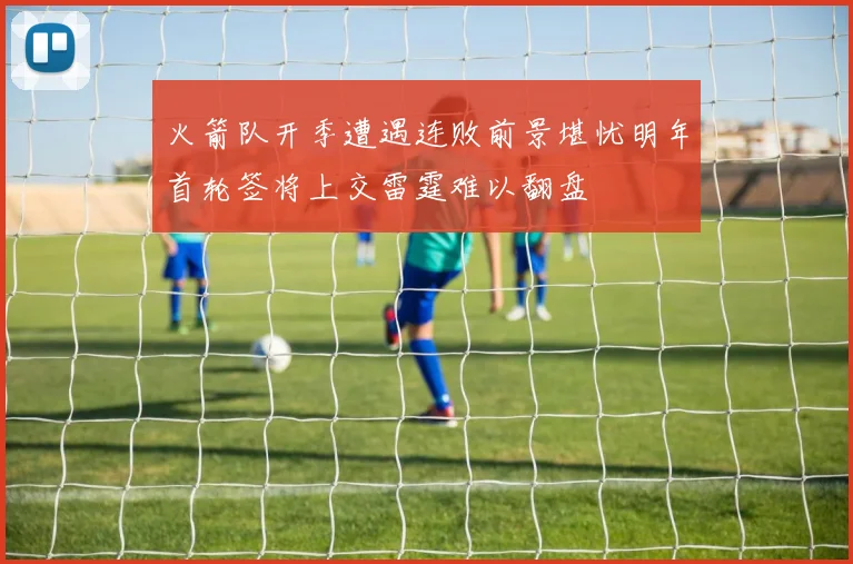 火箭队开季遭遇连败前景堪忧明年首轮签将上交雷霆难以翻盘