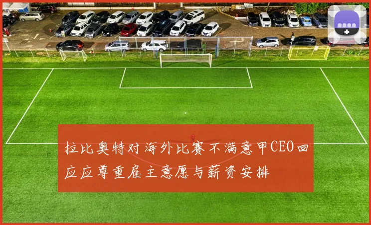 拉比奥特对海外比赛不满意甲CEO回应应尊重雇主意愿与薪资安排