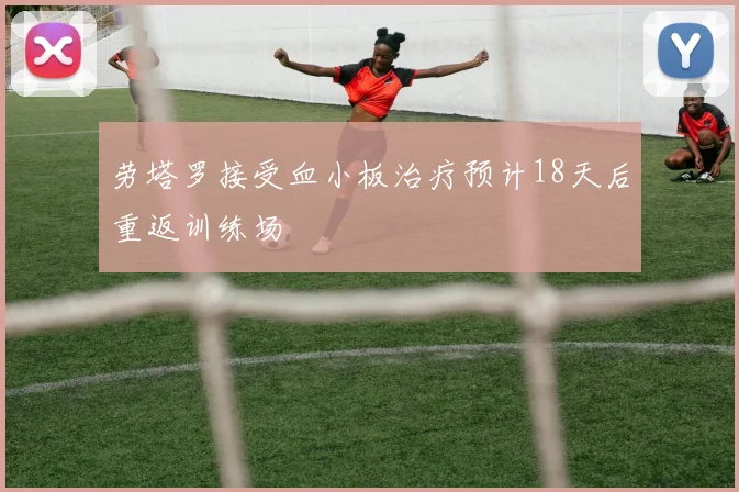 劳塔罗接受血小板治疗预计18天后重返训练场