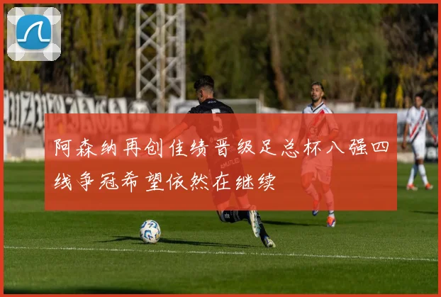 阿森纳再创佳绩晋级足总杯八强四线争冠希望依然在继续