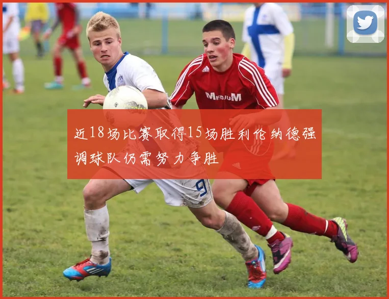 近18场比赛取得15场胜利伦纳德强调球队仍需努力争胜