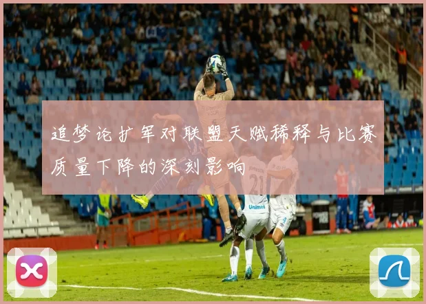 追梦论扩军对联盟天赋稀释与比赛质量下降的深刻影响
