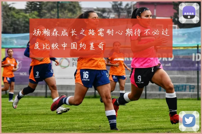 杨瀚森成长之路需耐心期待不必过度比较中国约基奇