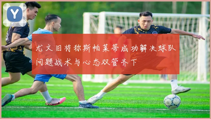 尤文旧将称斯帕莱蒂成功解决球队问题战术与心态双管齐下