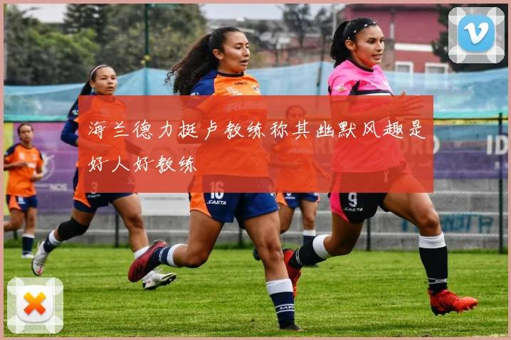 海兰德力挺卢教练称其幽默风趣是好人好教练