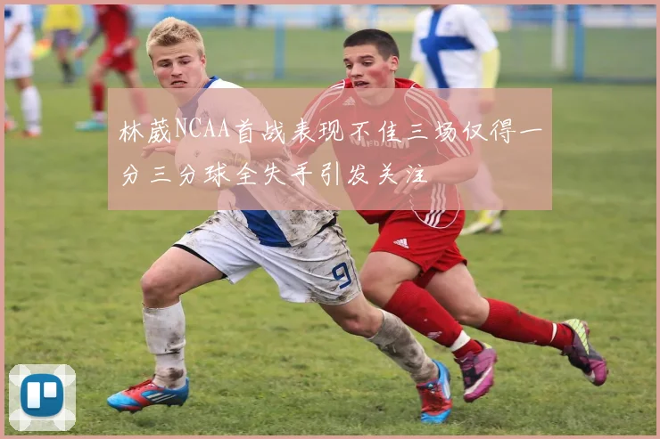 林葳NCAA首战表现不佳三场仅得一分三分球全失手引发关注