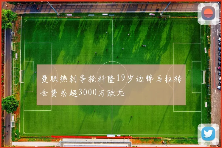 曼联热刺争抢科隆19岁边锋马拉转会费或超3000万欧元