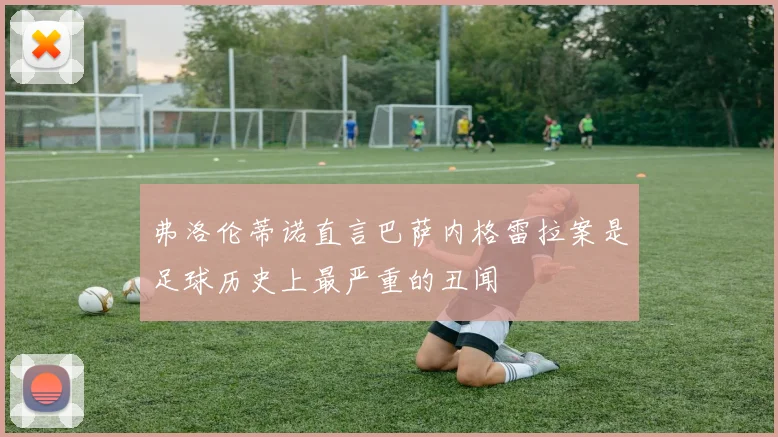 弗洛伦蒂诺直言巴萨内格雷拉案是足球历史上最严重的丑闻