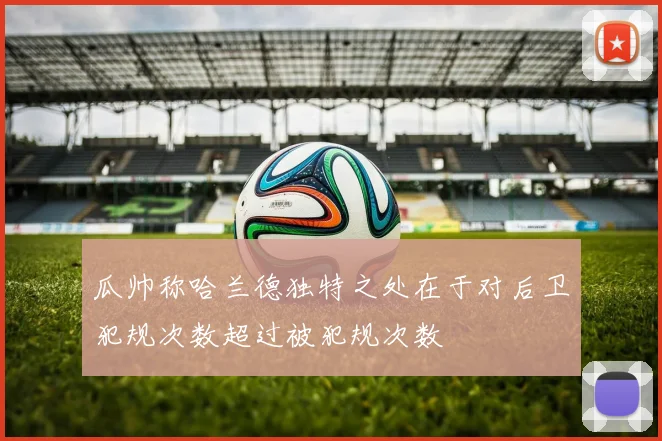 瓜帅称哈兰德独特之处在于对后卫犯规次数超过被犯规次数