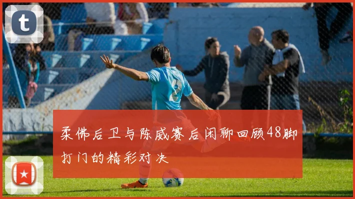 柔佛后卫与陈威赛后闲聊回顾48脚打门的精彩对决