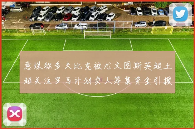 意媒称多夫比克被尤文图斯英超土超关注罗马计划卖人筹集资金引援