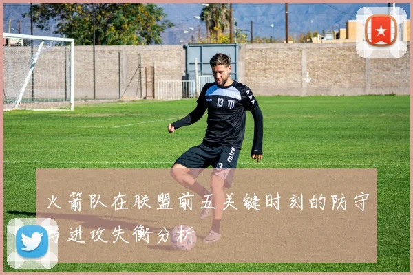 火箭队在联盟前五关键时刻的防守与进攻失衡分析