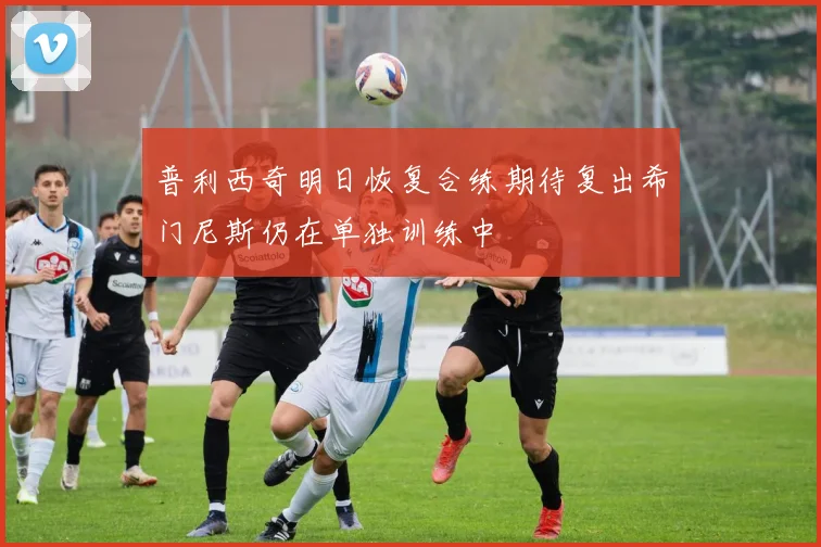 普利西奇明日恢复合练期待复出希门尼斯仍在单独训练中