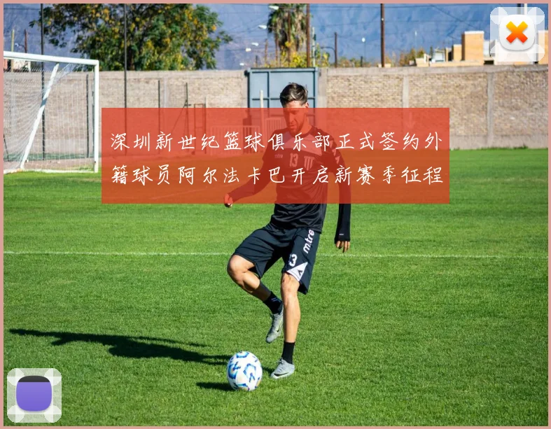 深圳新世纪篮球俱乐部正式签约外籍球员阿尔法卡巴开启新赛季征程