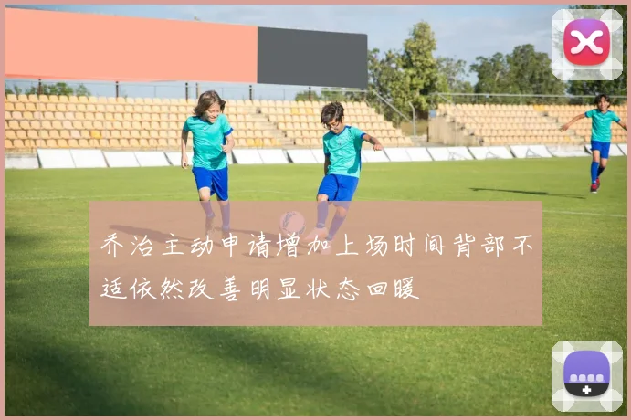 乔治主动申请增加上场时间背部不适依然改善明显状态回暖