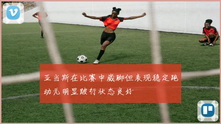 亚当斯在比赛中崴脚但表现稳定跑动无明显跛行状态良好