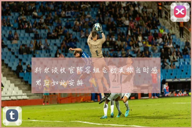 科尔谈收官阵容组合初衷称当时感觉应如此安排